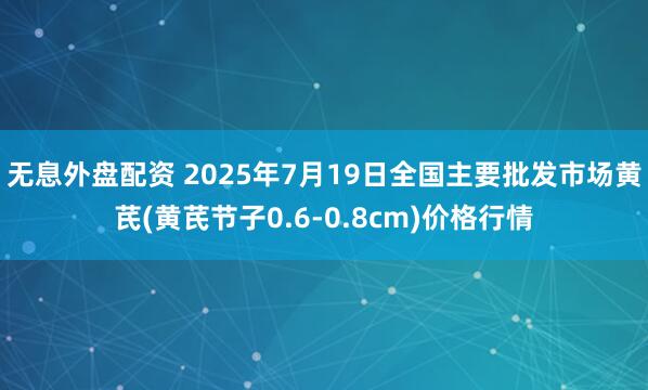 无息外盘配资 2025年7月19日全国主要批发市场黄芪(黄芪节子0.6-0.8cm)价格行情