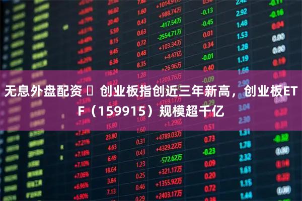 无息外盘配资 ​创业板指创近三年新高，创业板ETF（159915）规模超千亿