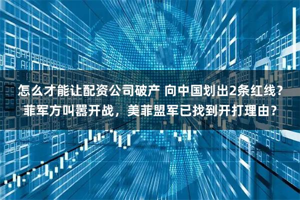 怎么才能让配资公司破产 向中国划出2条红线？菲军方叫嚣开战，美菲盟军已找到开打理由？