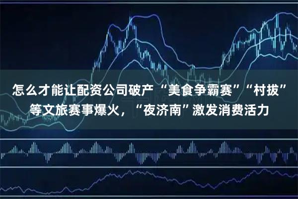 怎么才能让配资公司破产 “美食争霸赛”“村拔”等文旅赛事爆火，“夜济南”激发消费活力