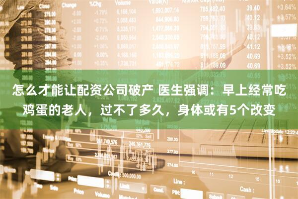 怎么才能让配资公司破产 医生强调：早上经常吃鸡蛋的老人，过不了多久，身体或有5个改变