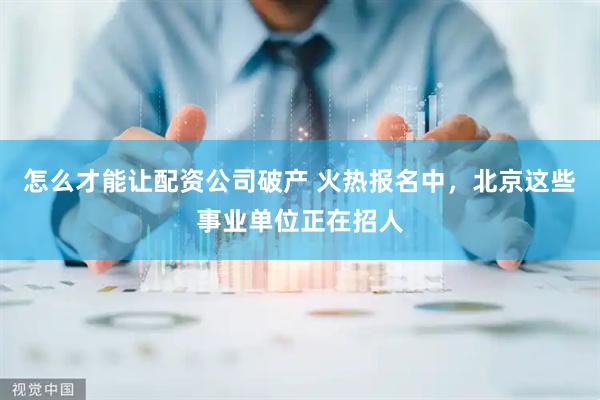 怎么才能让配资公司破产 火热报名中，北京这些事业单位正在招人
