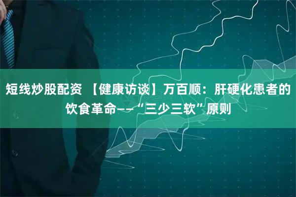 短线炒股配资 【健康访谈】万百顺：肝硬化患者的饮食革命——“三少三软”原则