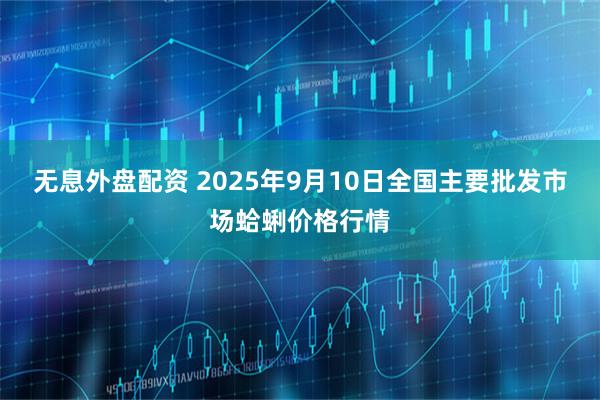 无息外盘配资 2025年9月10日全国主要批发市场蛤蜊价格行情