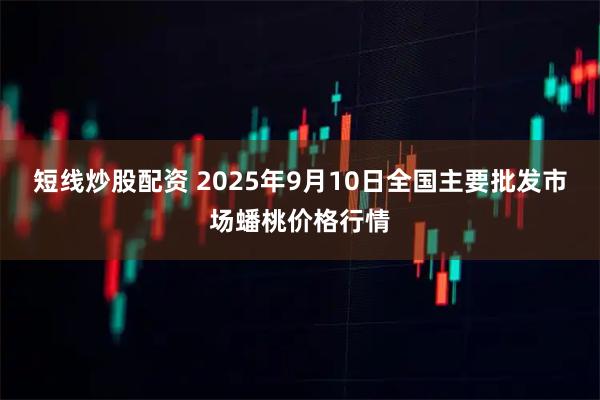 短线炒股配资 2025年9月10日全国主要批发市场蟠桃价格行情