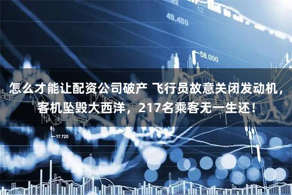 怎么才能让配资公司破产 飞行员故意关闭发动机，客机坠毁大西洋，217名乘客无一生还！
