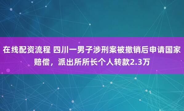 在线配资流程 四川一男子涉刑案被撤销后申请国家赔偿，派出所所长个人转款2.3万