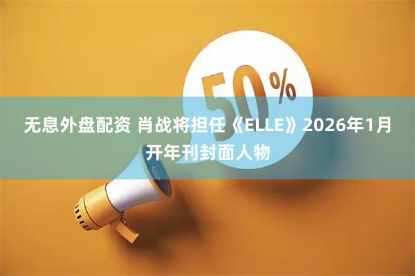 无息外盘配资 肖战将担任《ELLE》2026年1月开年刊封面人物