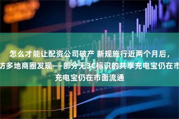 怎么才能让配资公司破产 新规施行近两个月后，记者走访多地商圈发现——部分无3C标识的共享充电宝仍在市面流通