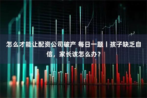 怎么才能让配资公司破产 每日一题丨孩子缺乏自信，家长该怎么办？