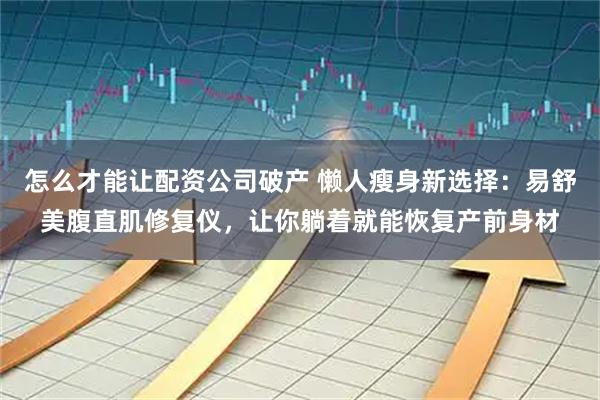 怎么才能让配资公司破产 懒人瘦身新选择：易舒美腹直肌修复仪，让你躺着就能恢复产前身材