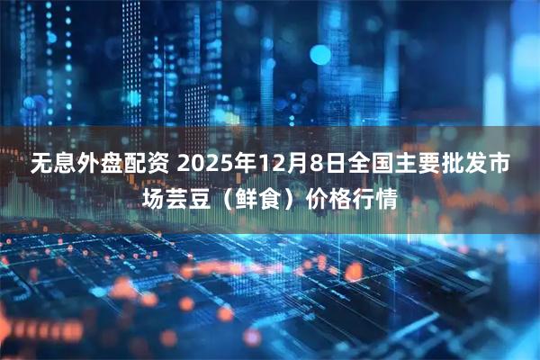 无息外盘配资 2025年12月8日全国主要批发市场芸豆（鲜食）价格行情