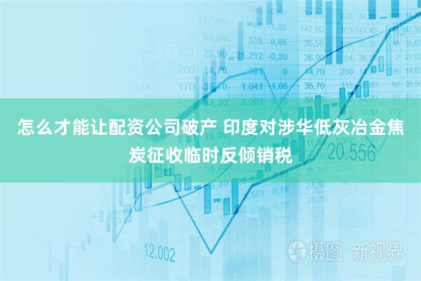 怎么才能让配资公司破产 印度对涉华低灰冶金焦炭征收临时反倾销税