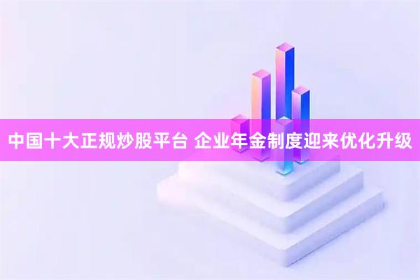 中国十大正规炒股平台 企业年金制度迎来优化升级