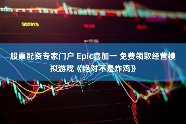 股票配资专家门户 Epic喜加一 免费领取经营模拟游戏《绝对不是炸鸡》