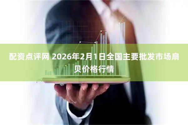 配资点评网 2026年2月1日全国主要批发市场扇贝价格行情