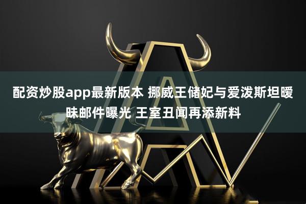 配资炒股app最新版本 挪威王储妃与爱泼斯坦暧昧邮件曝光 王室丑闻再添新料