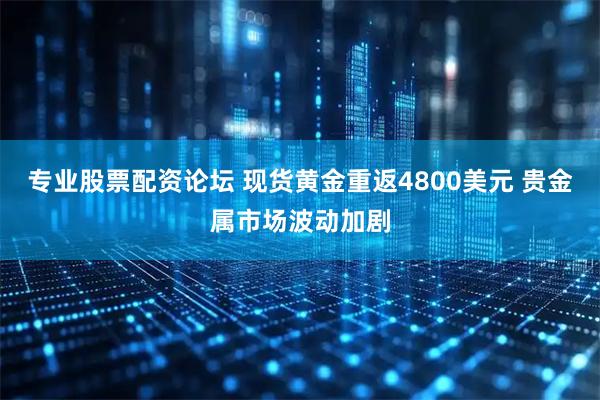 专业股票配资论坛 现货黄金重返4800美元 贵金属市场波动加剧