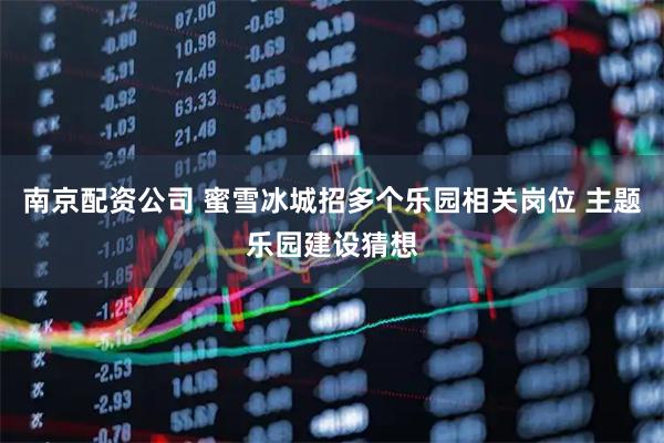南京配资公司 蜜雪冰城招多个乐园相关岗位 主题乐园建设猜想