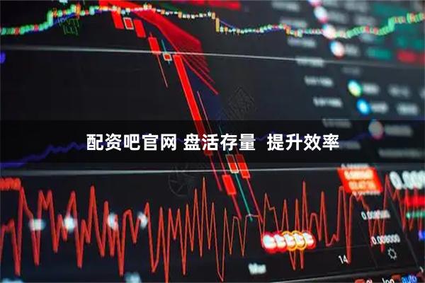 配资吧官网 盘活存量  提升效率