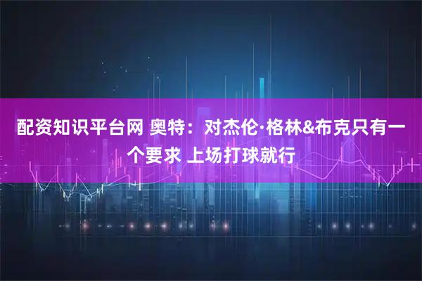 配资知识平台网 奥特：对杰伦·格林&布克只有一个要求 上场打球就行