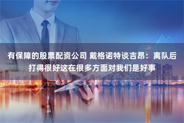 有保障的股票配资公司 戴格诺特谈吉昂：离队后打得很好这在很多方面对我们是好事