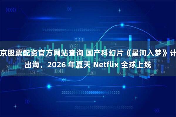北京股票配资官方网站查询 国产科幻片《星河入梦》计划出海，2026 年夏天 Netflix 全球上线