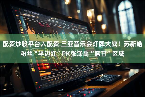 配资炒股平台入配资 三亚音乐会灯牌大战！苏新皓粉丝“半边红”PK张泽禹“蓝甘”区域