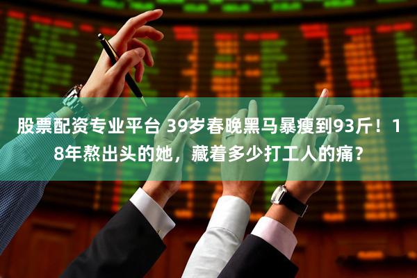 股票配资专业平台 39岁春晚黑马暴瘦到93斤！18年熬出头的她，藏着多少打工人的痛？
