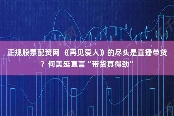 正规股票配资网 《再见爱人》的尽头是直播带货？何美延直言“带货真得劲”