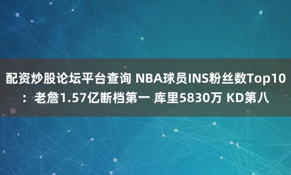 配资炒股论坛平台查询 NBA球员INS粉丝数Top10：老詹1.57亿断档第一 库里5830万 KD第八
