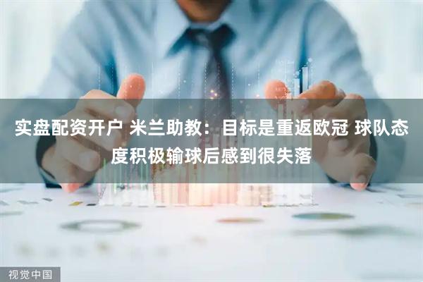 实盘配资开户 米兰助教：目标是重返欧冠 球队态度积极输球后感到很失落
