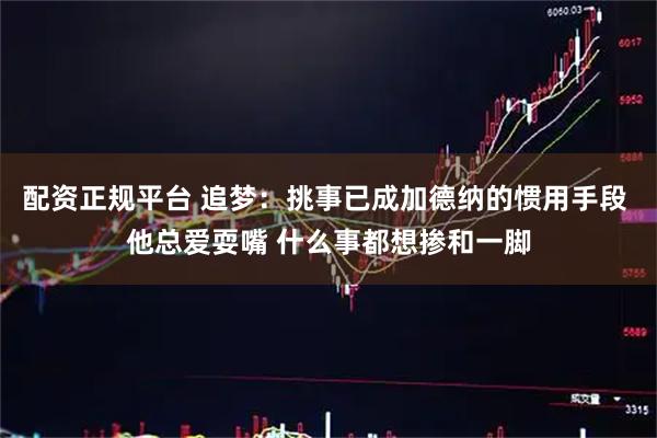 配资正规平台 追梦：挑事已成加德纳的惯用手段 他总爱耍嘴 什么事都想掺和一脚