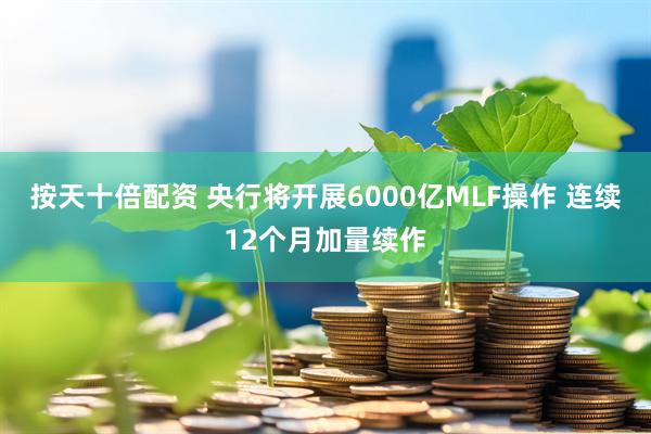 按天十倍配资 央行将开展6000亿MLF操作 连续12个月加量续作