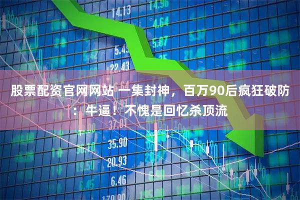 股票配资官网网站 一集封神，百万90后疯狂破防：牛逼！不愧是回忆杀顶流