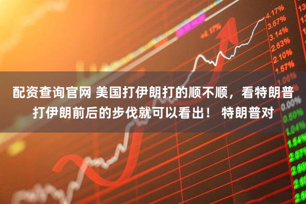 配资查询官网 美国打伊朗打的顺不顺，看特朗普打伊朗前后的步伐就可以看出！ 特朗普对
