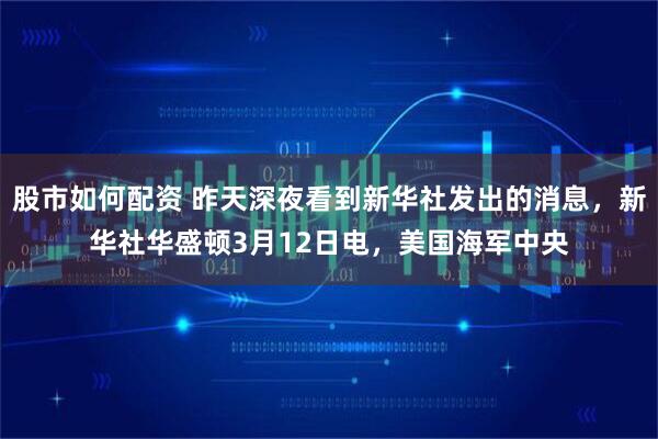股市如何配资 昨天深夜看到新华社发出的消息，新华社华盛顿3月12日电，美国海军中央