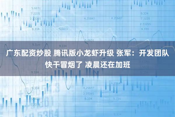 广东配资炒股 腾讯版小龙虾升级 张军：开发团队快干冒烟了 凌晨还在加班