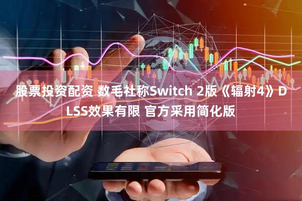 股票投资配资 数毛社称Switch 2版《辐射4》DLSS效果有限 官方采用简化版
