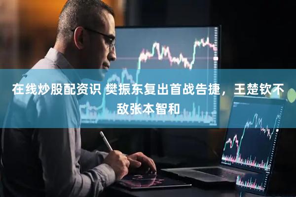 在线炒股配资识 樊振东复出首战告捷，王楚钦不敌张本智和