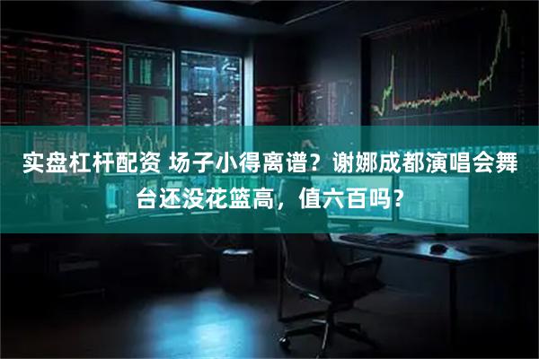实盘杠杆配资 场子小得离谱？谢娜成都演唱会舞台还没花篮高，值六百吗？