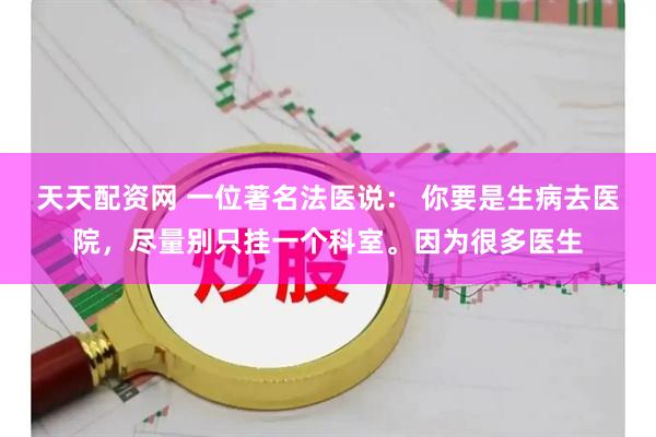 天天配资网 一位著名法医说： 你要是生病去医院，尽量别只挂一个科室。因为很多医生