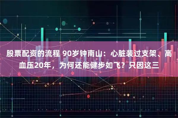 股票配资的流程 90岁钟南山：心脏装过支架、高血压20年，为何还能健步如飞？只因这三