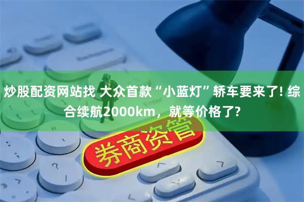 炒股配资网站找 大众首款“小蓝灯”轿车要来了! 综合续航2000km，就等价格了?