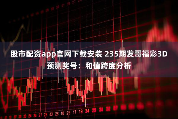 股市配资app官网下载安装 235期发哥福彩3D预测奖号：和值跨度分析