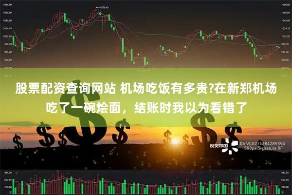 股票配资查询网站 机场吃饭有多贵?在新郑机场吃了一碗烩面，结账时我以为看错了
