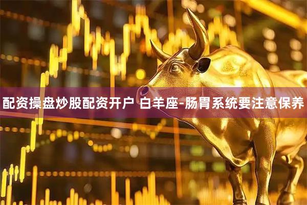 配资操盘炒股配资开户 白羊座-肠胃系统要注意保养