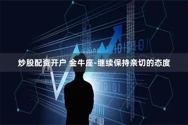 炒股配资开户 金牛座-继续保持亲切的态度