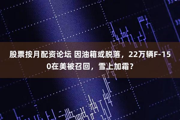 股票按月配资论坛 因油箱或脱落，22万辆F-150在美被召回，雪上加霜？